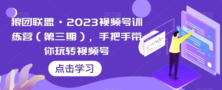 狼团联盟·2023视频号训练营（第三期），手把手带你玩转视频号副业基地_极客搞钱_中创网_福缘网_冒泡网_资源整合平台副业基地