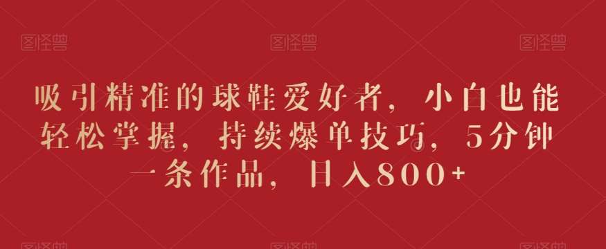 吸引精准的球鞋爱好者，小白也能轻松掌握，持续爆单技巧，5分钟一条作品，日入800+【揭秘】副业基地_极客搞钱_中创网_福缘网_冒泡网_资源整合平台副业基地