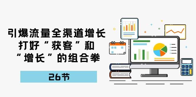 引爆流量，全渠道增长，打好“获客”和“增长”的组合拳（27节课）副业基地_极客搞钱_中创网_福缘网_冒泡网_资源整合平台副业基地