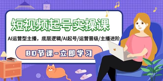 短视频起号实操课，AI运营型主播，底层逻辑/AI起号/运营晋级/主播进阶/80节课副业基地_极客搞钱_中创网_福缘网_冒泡网_资源整合平台副业基地