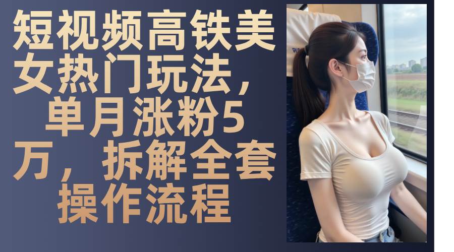 （13319期）短视频高铁美女热门玩法，单月涨粉5万，拆解全套操作流程副业基地_极客搞钱_中创网_福缘网_冒泡网_资源整合平台副业基地