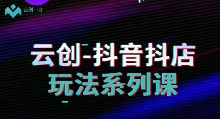 云创-抖音小店系列课，抖音小店运营全攻略副业基地_极客搞钱_中创网_福缘网_冒泡网_资源整合平台副业基地