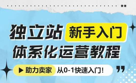 独立站新手入门体系化运营教程，助力独立站卖家从0-1快速入门!副业基地_极客搞钱_中创网_福缘网_冒泡网_资源整合平台副业基地