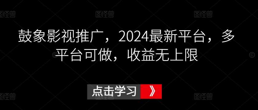 鼓象影视推广，2024最新平台，多平台可做，收益无上限【揭秘】副业基地_极客搞钱_中创网_福缘网_冒泡网_资源整合平台副业基地