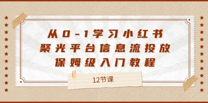 （12020期）从0-1学习小红书 聚光平台信息流投放，保姆级入门教程（12节课）副业基地_极客搞钱_中创网_福缘网_冒泡网_资源整合平台副业基地
