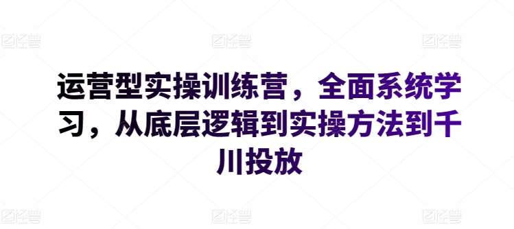 运营型实操训练营，全面系统学习，从底层逻辑到实操方法到千川投放副业基地_极客搞钱_中创网_福缘网_冒泡网_资源整合平台副业基地