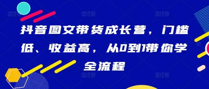 抖音图文带货成长营，门槛低、收益高，从0到1带你学全流程副业基地_极客搞钱_中创网_福缘网_冒泡网_资源整合平台副业基地