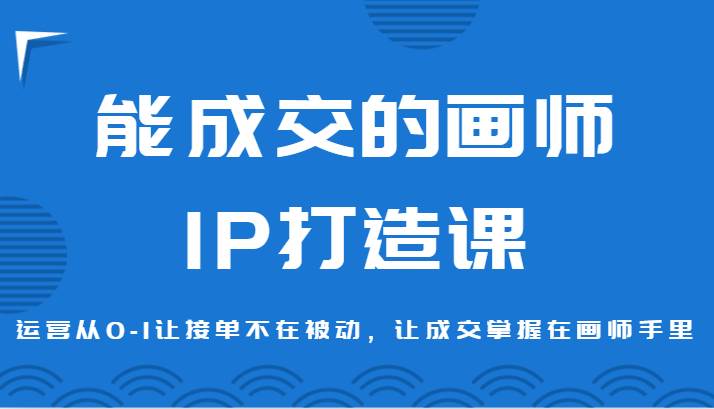 能成交的画师IP打造课，运营从0-1让接单不在被动，让成交掌握在画师手里副业基地_极客搞钱_中创网_福缘网_冒泡网_资源整合平台副业基地