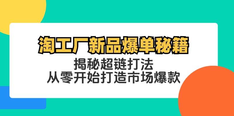 （12600期）淘工厂新品爆单秘籍：揭秘超链打法，从零开始打造市场爆款副业基地_极客搞钱_中创网_福缘网_冒泡网_资源整合平台副业基地