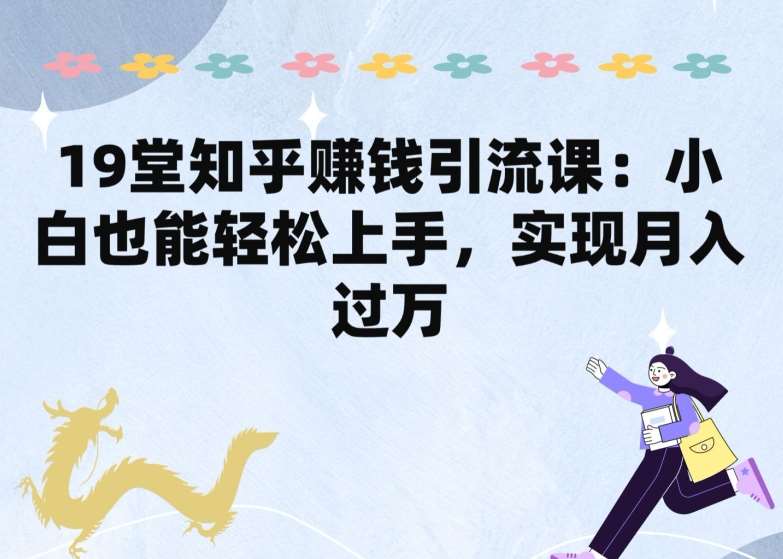 19堂知乎赚钱引流课：小白也能轻松上手，实现月入过W副业基地_极客搞钱_中创网_福缘网_冒泡网_资源整合平台副业基地