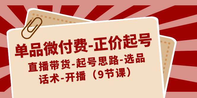 （8775期）单品微付费-正价起号：直播带货-起号思路-选品-话术-开播（9节课）副业基地_极客搞钱_中创网_福缘网_冒泡网_资源整合平台副业基地