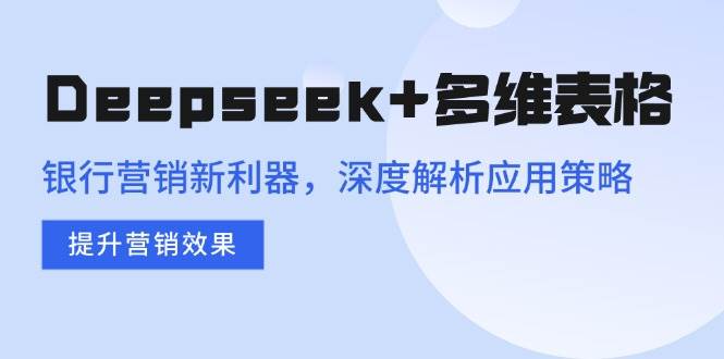 （14280期）Deepseek+多维表格，银行营销新利器，深度解析应用策略，提升营销效果副业基地_极客搞钱_中创网_福缘网_冒泡网_资源整合平台副业基地