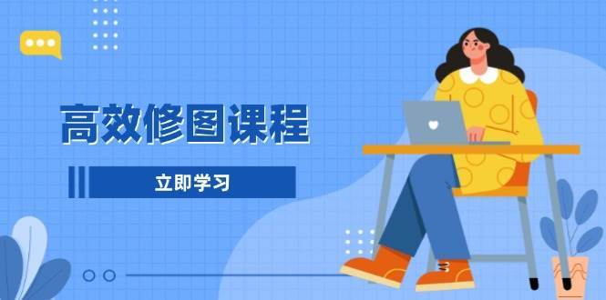 高效修图课程：教你后期处理图片，1分钟快修3分钟精修，提升修图效率副业基地_极客搞钱_中创网_福缘网_冒泡网_资源整合平台副业基地