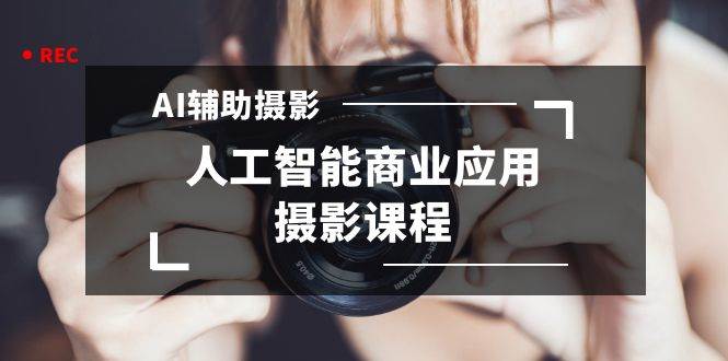 2024年AI辅助摄影人工智能商业应用摄影课程（37节课）副业基地_极客搞钱_中创网_福缘网_冒泡网_资源整合平台副业基地