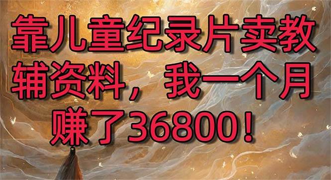（8808期）靠儿童纪录片卖教辅资料，一个月赚了36800！暴力变现2.0版本，喂饭级教学副业基地_极客搞钱_中创网_福缘网_冒泡网_资源整合平台副业基地