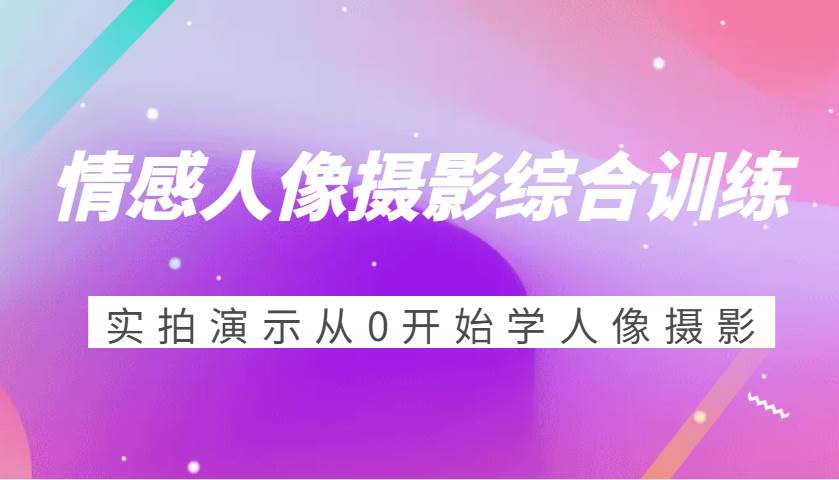 情感人像摄影综合训练，实拍演示从0开始学人像摄影（24节）副业基地_极客搞钱_中创网_福缘网_冒泡网_资源整合平台副业基地