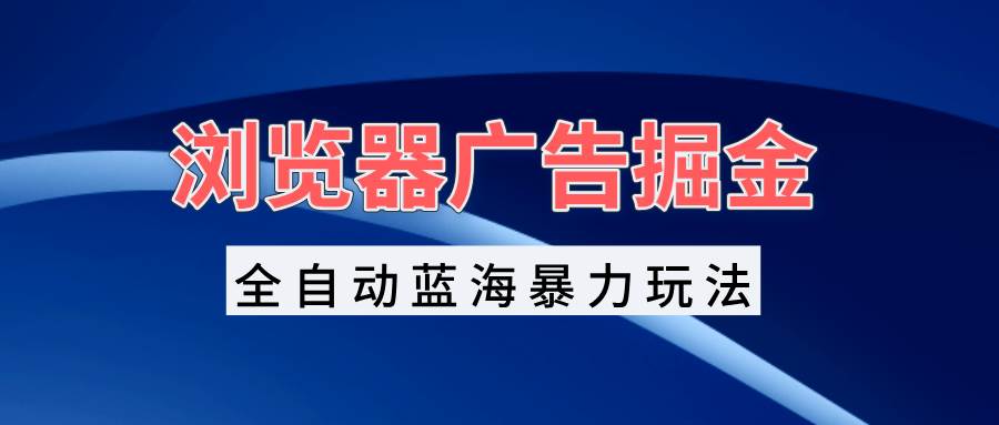 （13423期）浏览器广告掘金，全自动蓝海暴力玩法，轻松日入1000+矩阵无脑开干副业基地_极客搞钱_中创网_福缘网_冒泡网_资源整合平台副业基地