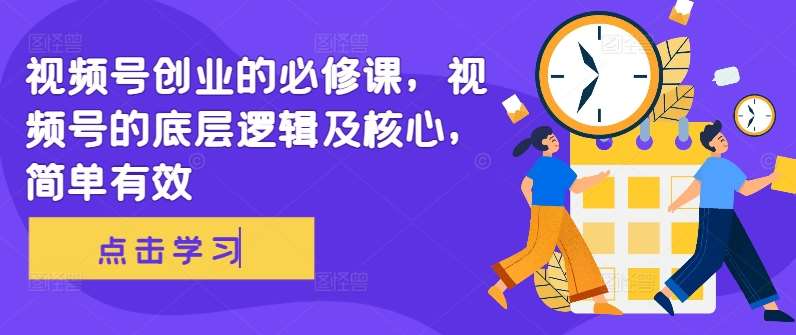 视频号创业的必修课，视频号的底层逻辑及核心，简单有效副业基地_极客搞钱_中创网_福缘网_冒泡网_资源整合平台副业基地
