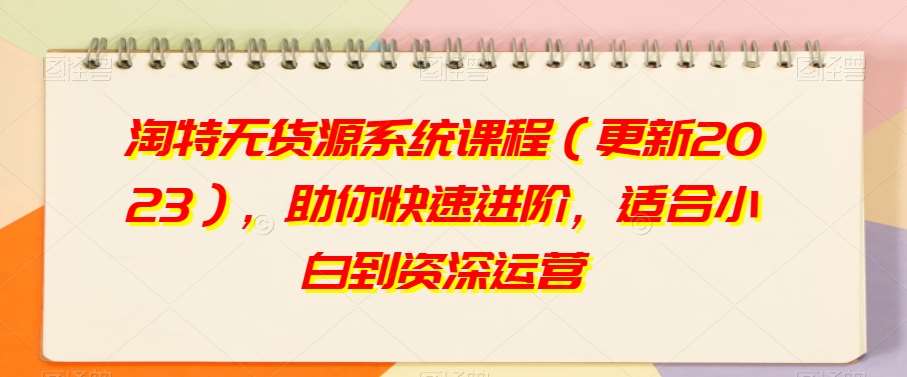 淘特无货源系统课程（更新2023），助你快速进阶，适合小白到资深运营副业基地_极客搞钱_中创网_福缘网_冒泡网_资源整合平台副业基地
