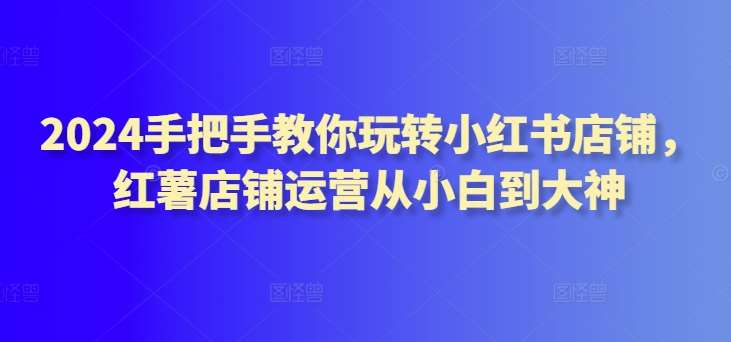 2024手把手教你玩转小红书店铺，红薯店铺运营从小白到大神副业基地_极客搞钱_中创网_福缘网_冒泡网_资源整合平台副业基地