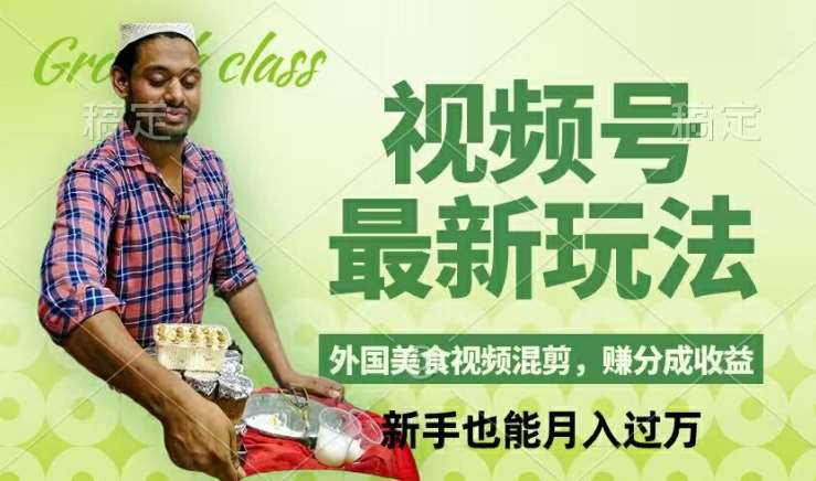视频号新玩法，外国美食视频混剪，撸分成计划收益，视频制作简单，轻松月入过万【揭秘】副业基地_极客搞钱_中创网_福缘网_冒泡网_资源整合平台副业基地