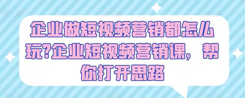 企业做短视频营销都怎么玩?企业短视频营销课，帮你打开思路副业基地_极客搞钱_中创网_福缘网_冒泡网_资源整合平台副业基地
