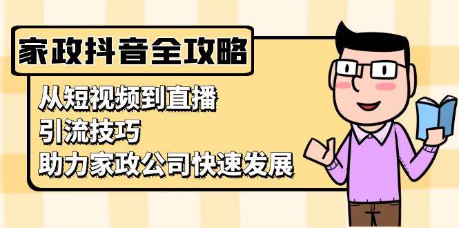 （13379期）家政抖音运营指南：从短视频到直播，引流技巧，助力家政公司快速发展副业基地_极客搞钱_中创网_福缘网_冒泡网_资源整合平台副业基地