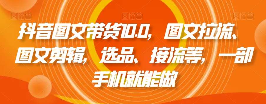 抖音图文带货10.0，图文拉流、图文剪辑，选品、接流等，一部手机就能做副业基地_极客搞钱_中创网_福缘网_冒泡网_资源整合平台副业基地