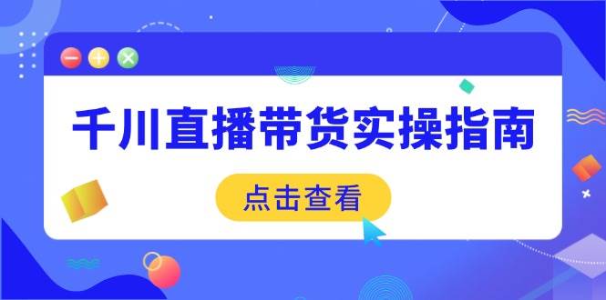 （14265期）千川直播带货实操指南：从选品到数据优化，基础到实操全面覆盖副业基地_极客搞钱_中创网_福缘网_冒泡网_资源整合平台副业基地