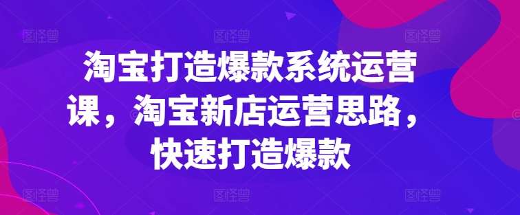 淘宝打造爆款系统运营课，淘宝新店运营思路，快速打造爆款副业基地_极客搞钱_中创网_福缘网_冒泡网_资源整合平台副业基地