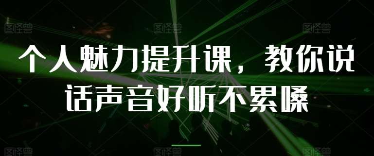 个人魅力提升课，教你说话声音好听不累嗓副业基地_极客搞钱_中创网_福缘网_冒泡网_资源整合平台副业基地