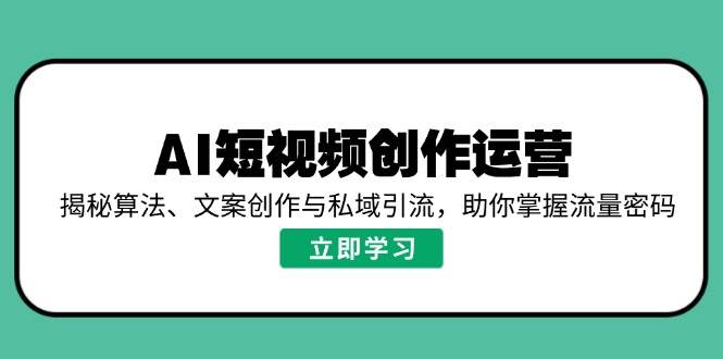 （14287期）AI短视频创作运营，揭秘算法、文案创作与私域引流，助你掌握流量密码副业基地_极客搞钱_中创网_福缘网_冒泡网_资源整合平台副业基地