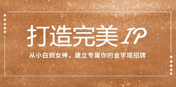 （7948期）打造完美IP：从小白到女神，建立专属你的金字塔招牌（15节课）副业基地_极客搞钱_中创网_福缘网_冒泡网_资源整合平台副业基地