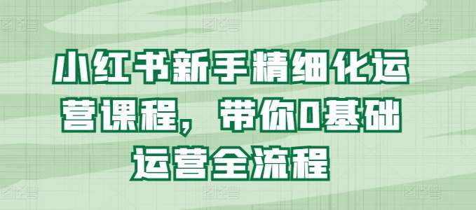 小红书新手精细化运营课程，带你0基础运营全流程副业基地_极客搞钱_中创网_福缘网_冒泡网_资源整合平台副业基地