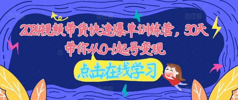 2024视频带货快速爆单训练营，30天带你从0-1起号变现副业基地_极客搞钱_中创网_福缘网_冒泡网_资源整合平台副业基地
