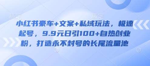 小红书豪车+文案+私域玩法，极速起号，9.9元日引100+自热创业粉，打造永不封号的长尾流量池副业基地_极客搞钱_中创网_福缘网_冒泡网_资源整合平台副业基地