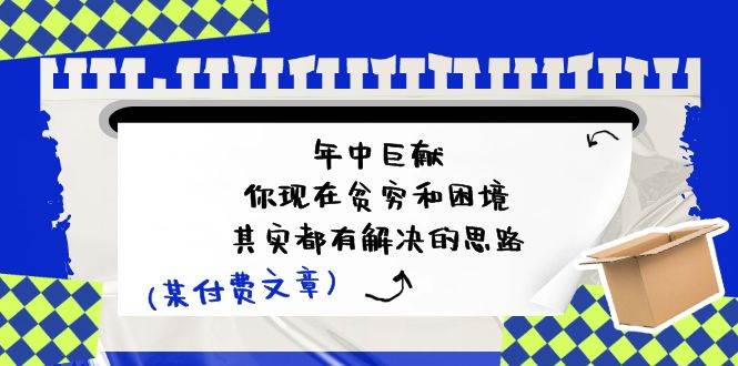（11472期）某付费文：年中巨献-你现在贫穷和困境，其实都有解决的思路 (进来抄作业)副业基地_极客搞钱_中创网_福缘网_冒泡网_资源整合平台副业基地