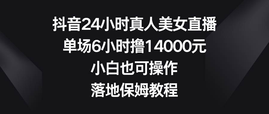 （8644期）抖音24小时真人美女直播，单场6小时撸14000元，小白也可操作，落地保姆教程副业基地_极客搞钱_中创网_福缘网_冒泡网_资源整合平台副业基地