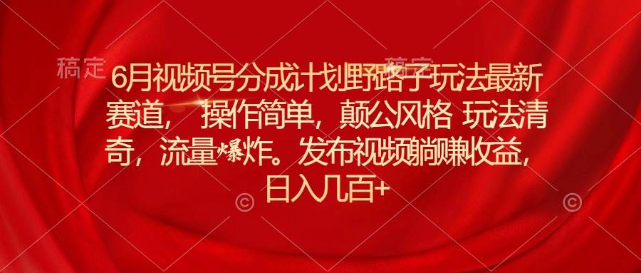 （11040期）6月视频号分成计划野路子玩法最新赛道操作简单，颠公风格玩法清奇，流…副业基地_极客搞钱_中创网_福缘网_冒泡网_资源整合平台副业基地
