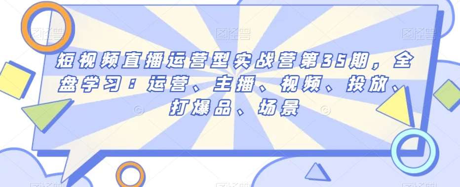 短视频直播运营型实战营第35期，全盘学习：运营、主播、视频、投放、打爆品、场景副业基地_极客搞钱_中创网_福缘网_冒泡网_资源整合平台副业基地