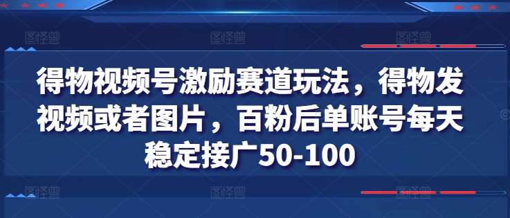 得物视频号激励赛道玩法，得物发视频或者图片，百粉后单账号每天稳定接广50-100副业基地_极客搞钱_中创网_福缘网_冒泡网_资源整合平台副业基地