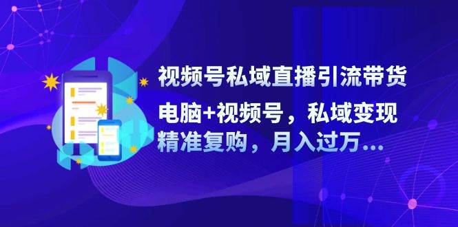 （12249期）视频号私域直播引流带货：电脑+视频号，私域变现，精准复购，月入过万…副业基地_极客搞钱_中创网_福缘网_冒泡网_资源整合平台副业基地