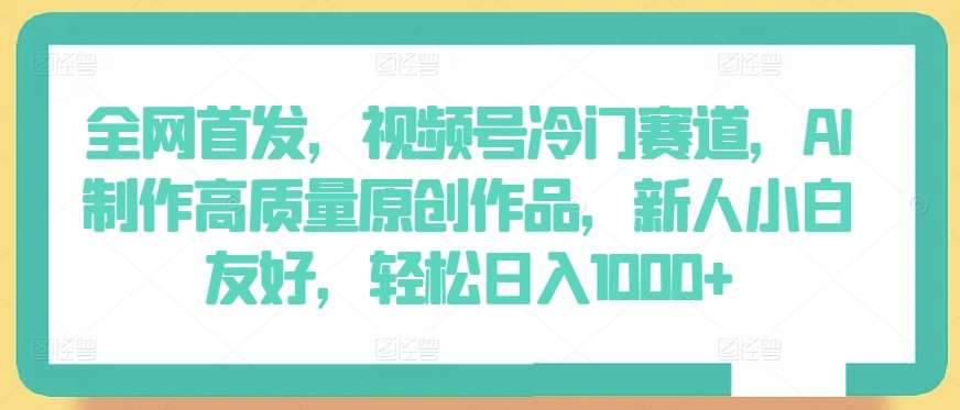 全网首发，视频号冷门赛道，AI制作高质量原创作品，新人小白友好，轻松日入1000+【揭秘】副业基地_极客搞钱_中创网_福缘网_冒泡网_资源整合平台副业基地