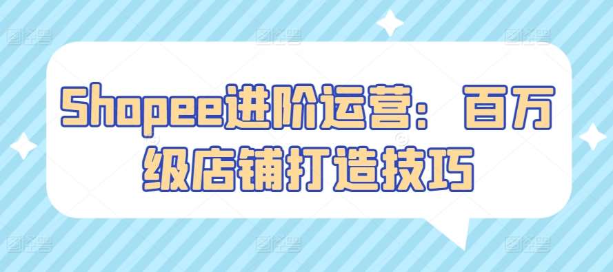 Shopee进阶运营：百万级店铺打造技巧副业基地_极客搞钱_中创网_福缘网_冒泡网_资源整合平台副业基地