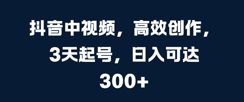 抖音中视频，高效创作，3天起号，日入可达3张【揭秘】副业基地_极客搞钱_中创网_福缘网_冒泡网_资源整合平台副业基地