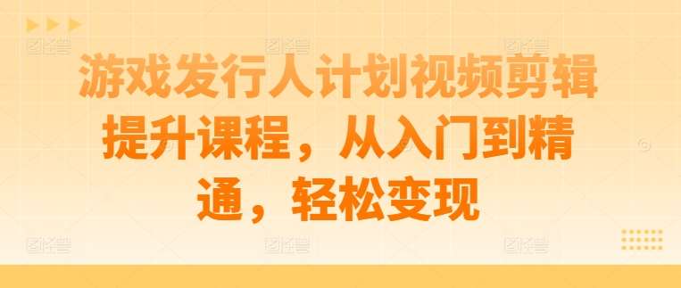 游戏发行人计划视频剪辑提升课程，从入门到精通，轻松变现副业基地_极客搞钱_中创网_福缘网_冒泡网_资源整合平台副业基地
