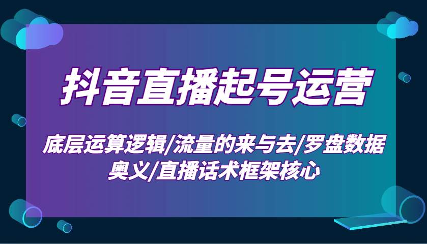 抖音直播起号运营：底层运算逻辑/流量的来与去/罗盘数据奥义/直播话术框架核心副业基地_极客搞钱_中创网_福缘网_冒泡网_资源整合平台副业基地