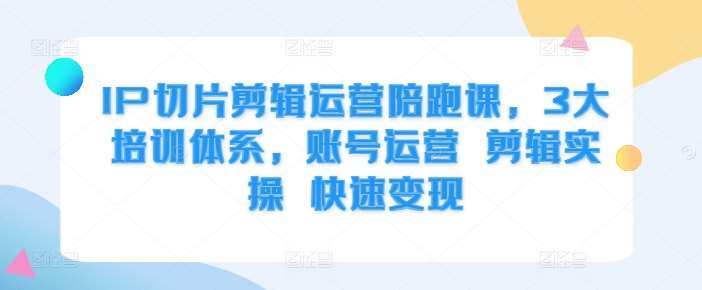 IP切片剪辑运营陪跑课，3大培训体系，账号运营 剪辑实操 快速变现副业基地_极客搞钱_中创网_福缘网_冒泡网_资源整合平台副业基地