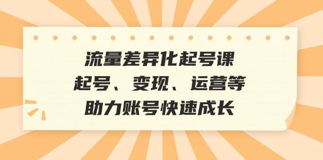 （12911期）流量差异化起号课：起号、变现、运营等，助力账号快速成长副业基地_极客搞钱_中创网_福缘网_冒泡网_资源整合平台副业基地