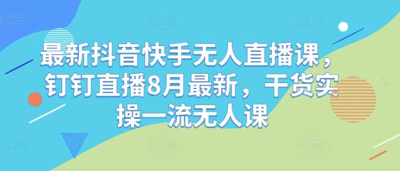 最新抖音快手无人直播课，钉钉直播8月最新，干货实操一流无人课副业基地_极客搞钱_中创网_福缘网_冒泡网_资源整合平台副业基地